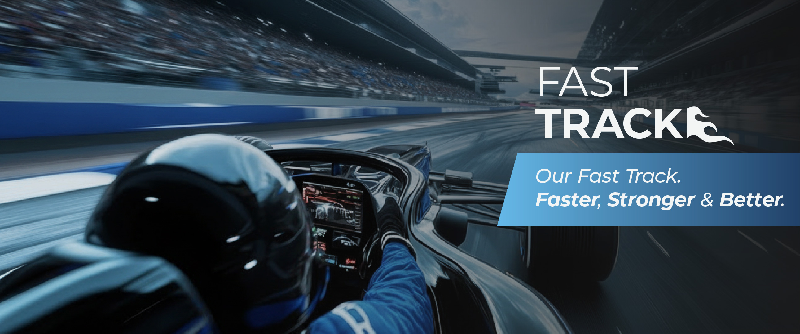 Our Fast Track. Faster, Stronger & Better
